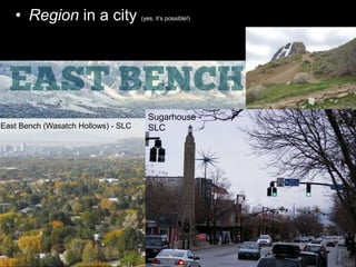 • Region in a city (yes, it’s possible!)
East Bench (Wasatch Hollows) - SLC
Sugarhouse -
SLC
 