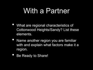 With a Partner
• What are regional characteristics of
Cottonwood Heights/Sandy? List these
elements.
• Name another region you are familiar
with and explain what factors make it a
region.
• Be Ready to Share!
 