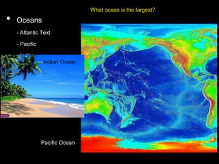 • Oceans
- Atlantic Text
- Pacific
- Indian
- Arctic
-Southern
Pacific Ocean
Indian Ocean
What ocean is the largest?
 