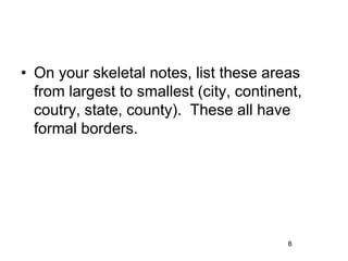 • On your skeletal notes, list these areas
from largest to smallest (city, continent,
coutry, state, county). These all have
formal borders.
8
 