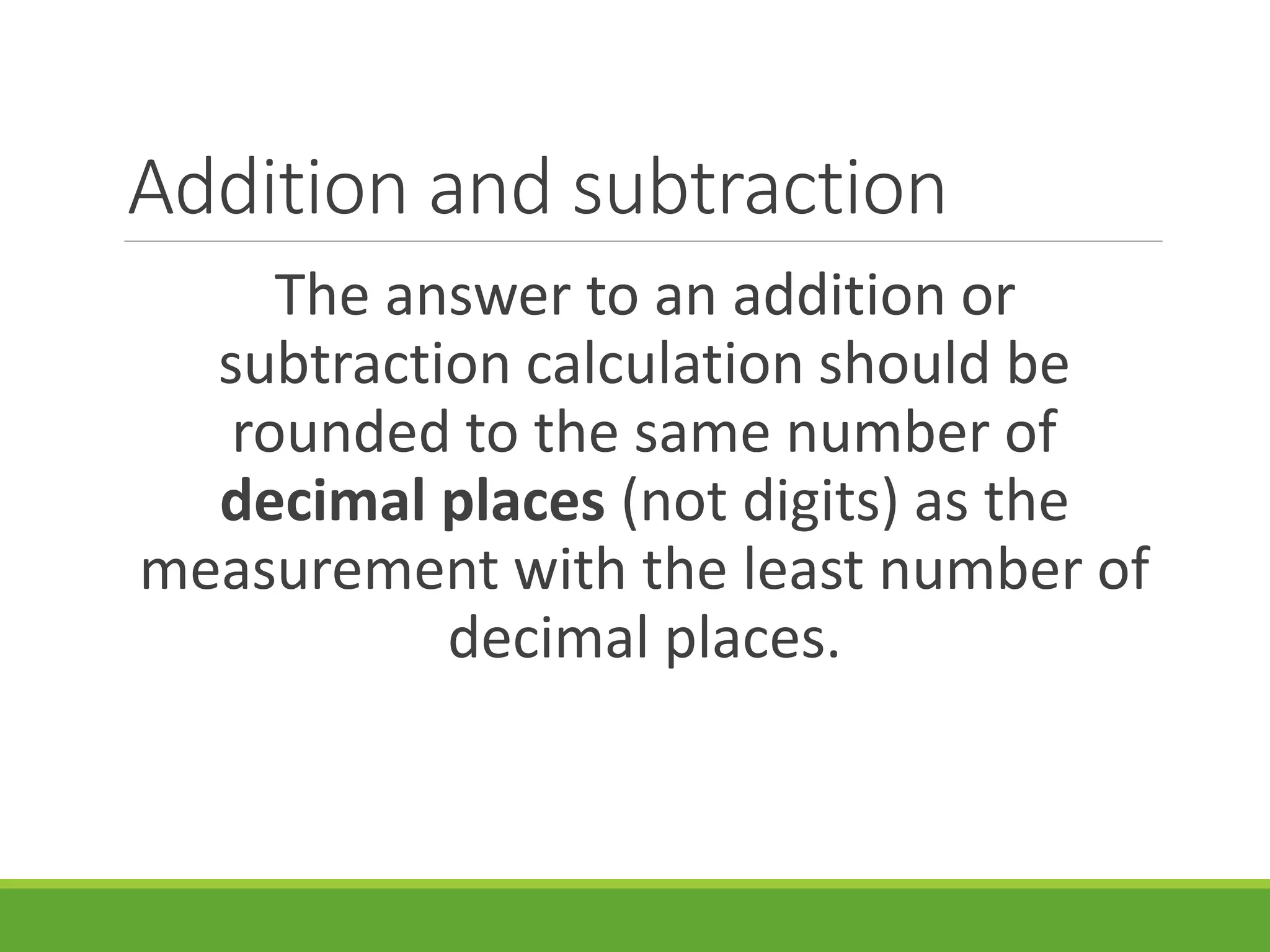 Addition and subtraction
The answer to an addition or
subtraction calculation should be
rounded to the same number of
decimal places (not digits) as the
measurement with the least number of
decimal places.
 