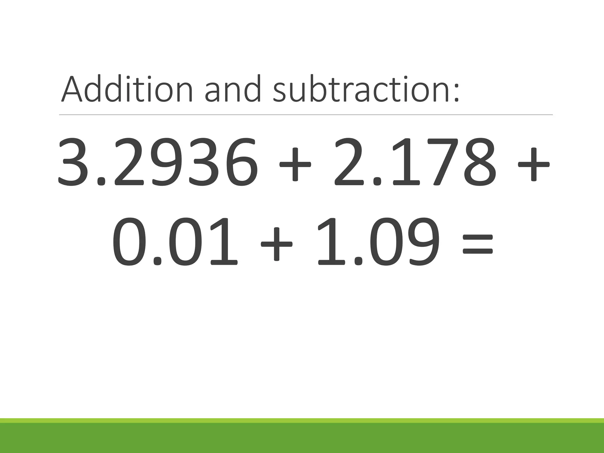 Addition and subtraction:
3.2936 + 2.178 +
0.01 + 1.09 =
 