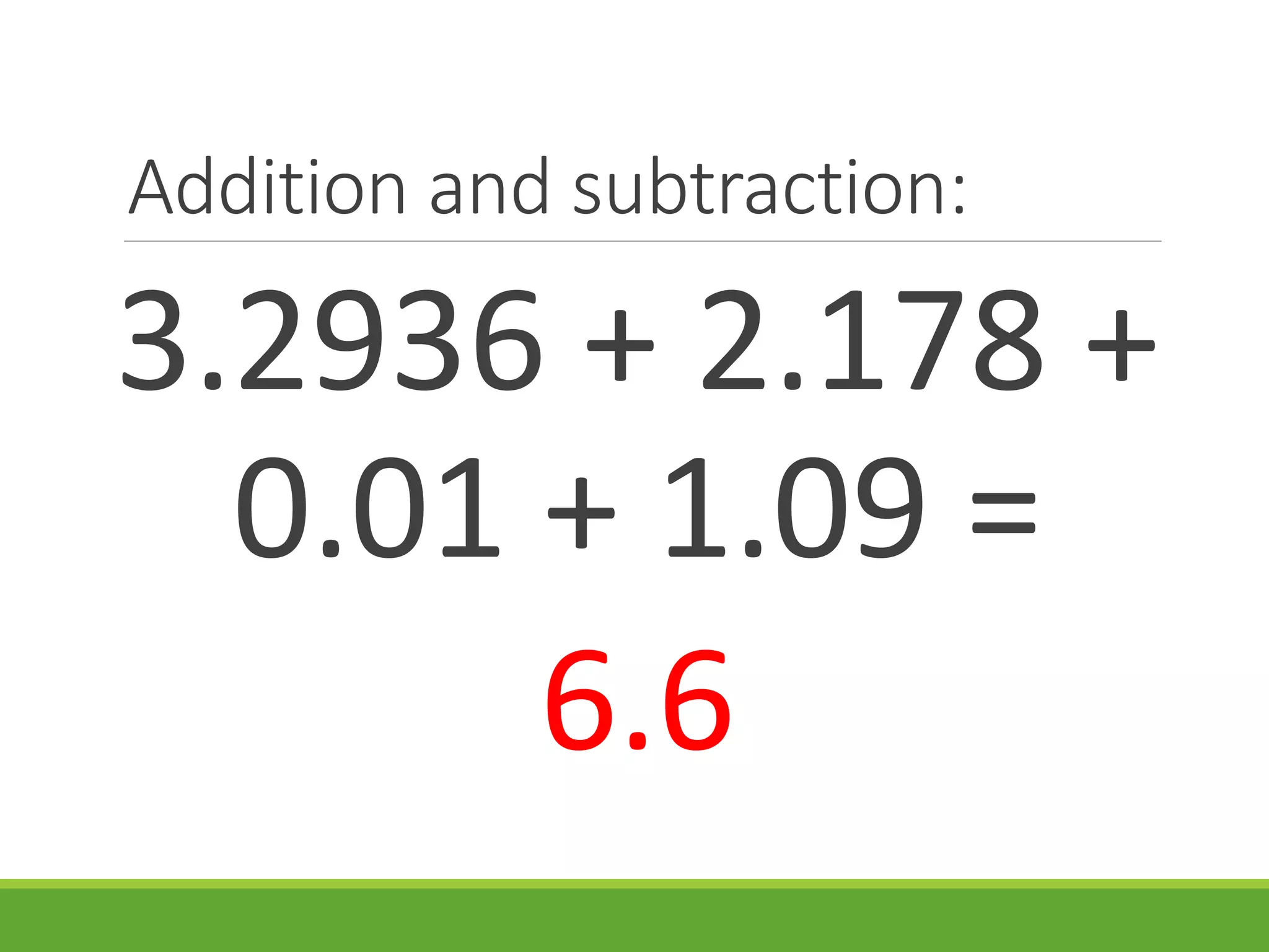 Addition and subtraction:
3.2936 + 2.178 +
0.01 + 1.09 =
6.6
 