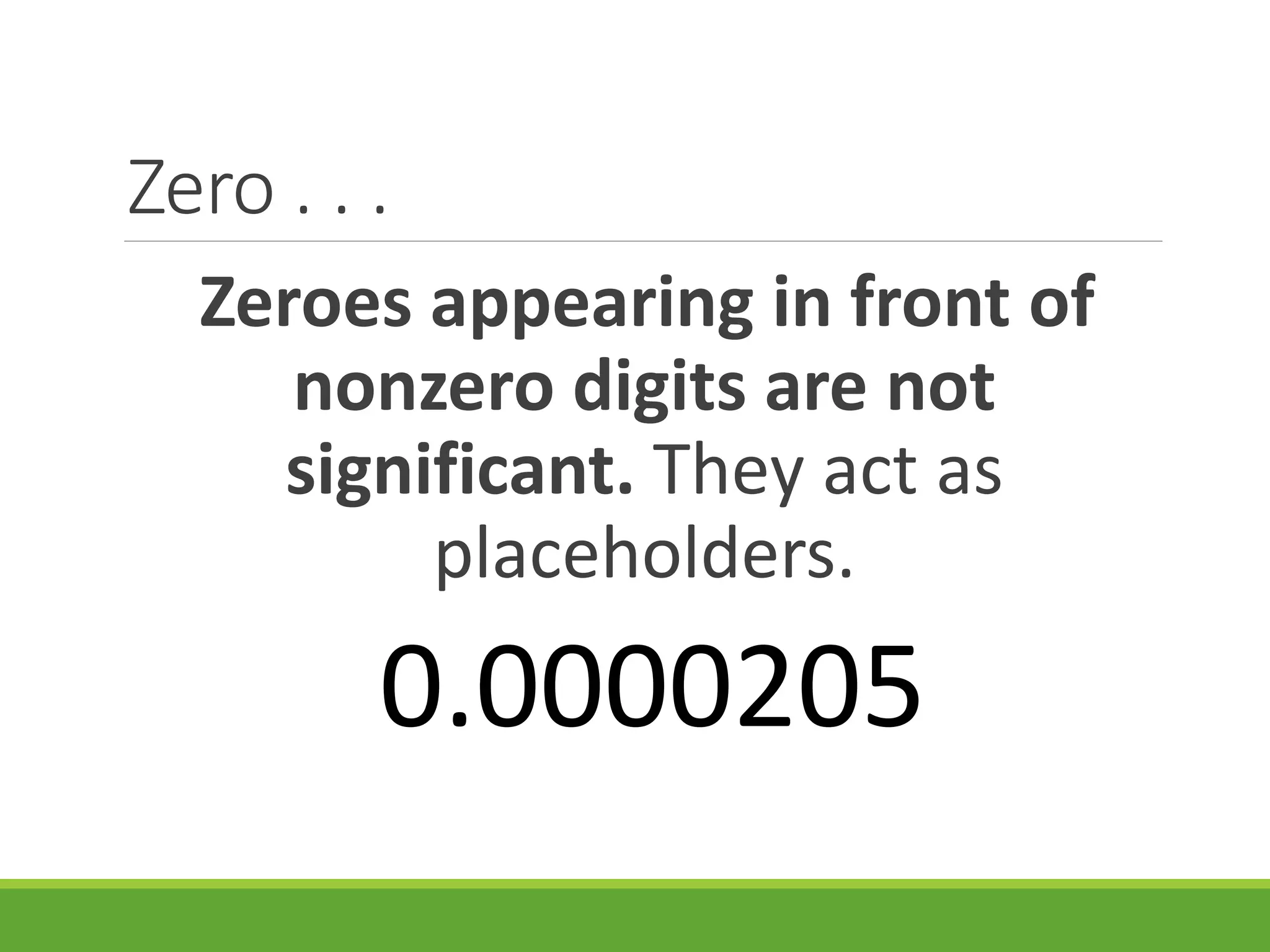 Zero . . .
Zeroes appearing in front of
nonzero digits are not
significant. They act as
placeholders.
0.0000205
 