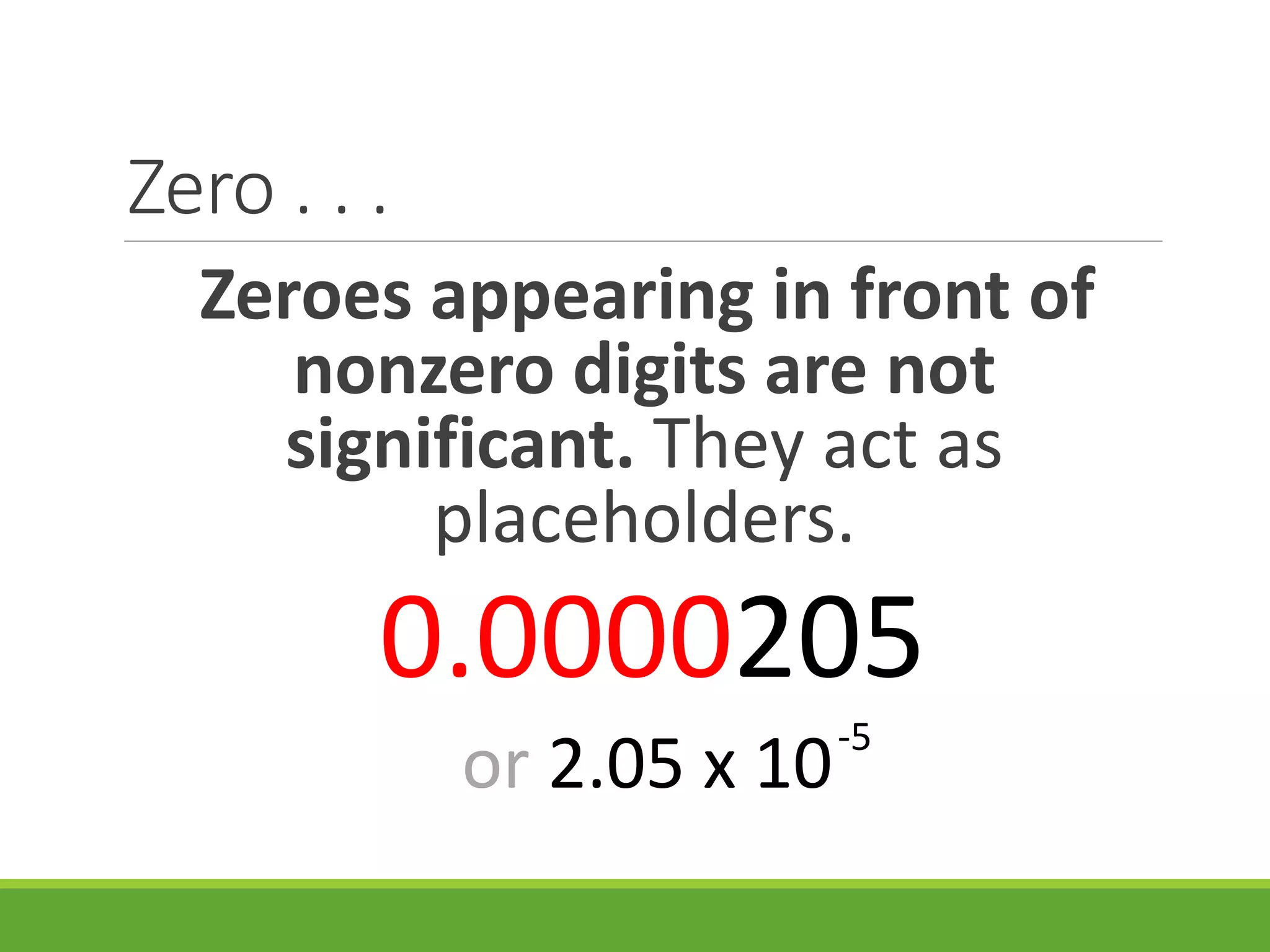 Zero . . .
Zeroes appearing in front of
nonzero digits are not
significant. They act as
placeholders.
0.0000205
or 2.05 x 10-5
 