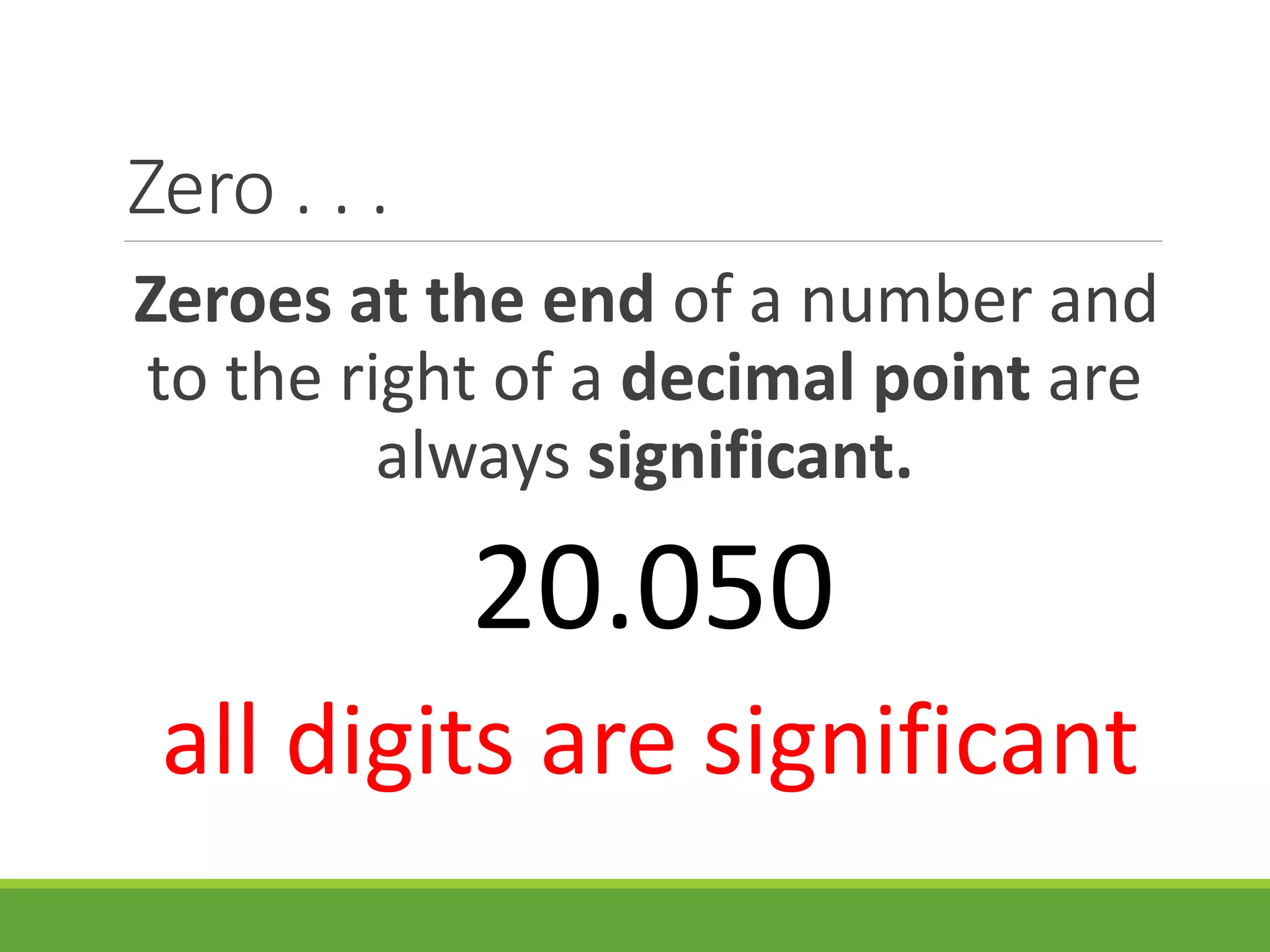 Zero . . .
Zeroes at the end of a number and
to the right of a decimal point are
always significant.
20.050
all digits are significant
 