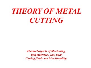 THEORY OF METAL
CUTTING
Thermal aspects of Machining,
Tool materials, Tool wear
Cutting fluids and Machinability.
 