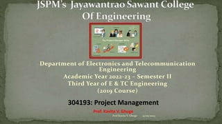 Department of Electronics and Telecommunication
Engineering
Academic Year 2022-23 – Semester II
Third Year of E & TC Engineering
(2019 Course)
14/05/2023
Prof.Kavita V. Ghuge
304193: Project Management
Prof. Kavita V. Ghuge
 