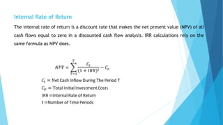 Internal Rate of Return
The internal rate of return is a discount rate that makes the net present value (NPV) of all
cash flows equal to zero in a discounted cash flow analysis. IRR calculations rely on the
same formula as NPV does.
 