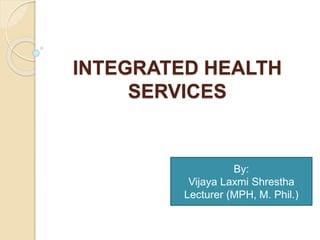 INTEGRATED HEALTH
SERVICES
By:
Vijaya Laxmi Shrestha
Lecturer (MPH, M. Phil.)
 