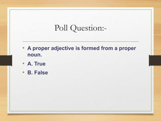 Poll Question:-
• A proper adjective is formed from a proper
noun.
• A. True
• B. False
 