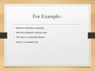 For Example:-
• Mohan’s drawing is amazing.
• We had a fantastic trip last year.
• The lotus is a beautiful flower.
• Delhi is a crowded city.
 