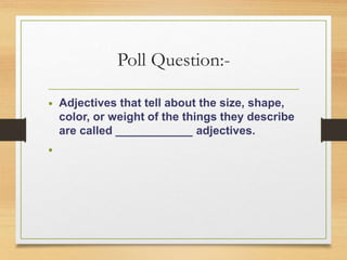 Poll Question:-
• Adjectives that tell about the size, shape,
color, or weight of the things they describe
are called ____________ adjectives.
•
 