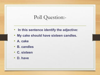 Poll Question:-
• In this sentence identify the adjective:
• My cake should have sixteen candles.
• A. cake
• B. candles
• C. sixteen
• D. have
 
