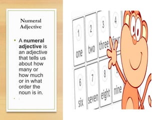 Numeral
Adjective
• A numeral
adjective is
an adjective
that tells us
about how
many or
how much
or in what
order the
noun is in.
• :
 