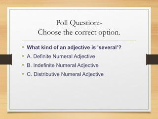 Poll Question:-
Choose the correct option.
• What kind of an adjective is 'several’?
• A. Definite Numeral Adjective
• B. Indefinite Numeral Adjective
• C. Distributive Numeral Adjective
 
