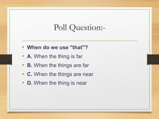 Poll Question:-
• When do we use "that"?
• A. When the thing is far
• B. When the things are far
• C. When the things are near
• D. When the thing is near
 