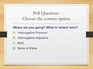 Poll Question:-
Choose the correct option.
Where are you going? What is 'where' here?
A. Interrogative Pronoun
B. Interrogative Adjective
C. Both
D. None of these
 