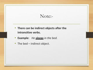 Note:-
• There can be indirect objects after the
intransitive verbs.
• Example: He sleeps in the bed.
• The bed – indirect object.
 