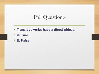 Poll Question:-
• Transitive verbs have a direct object.
• A. True
• B. False
 