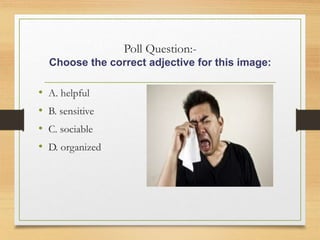 Poll Question:-
Choose the correct adjective for this image:
• A. helpful
• B. sensitive
• C. sociable
• D. organized
 