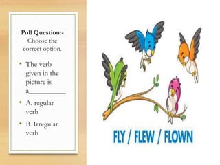 Poll Question:-
Choose the
correct option.
• The verb
given in the
picture is
a__________
• A. regular
verb
• B. Irregular
verb
 
