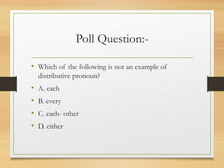 Poll Question:-
• Which of the following is not an example of
distributive pronoun?
• A. each
• B. every
• C. each- other
• D. either
 