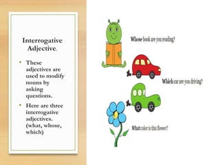 Interrogative
Adjective.
• These
adjectives are
used to modify
nouns by
asking
questions.
• Here are three
interrogative
adjectives.
(what, whose,
which)
 