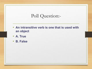 Poll Question:-
• An intransitive verb is one that is used with
an object
• A. True
• B. False
 