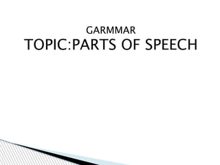 GARMMAR
TOPIC:PARTS OF SPEECH
 
