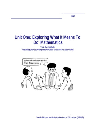UNIT




Unit One: Exploring What It Means To
          ‘Do’ Mathematics
                      From the module:
   Teaching and Learning Mathematics in Diverse Classrooms




                  South African Institute for Distance Education (SAIDE)
 