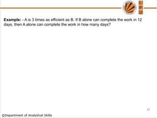 Example: - A is 3 times as efficient as B. If B alone can complete the work in 12
days, then A alone can complete the work in how many days?
12
 