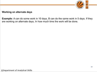 Working on alternate days
Example: A can do some work in 10 days, B can do the same work in 5 days. If they
are working on alternate days, In how much time the work will be done.
18
 