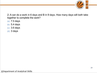 2: A can do a work in 6 days and B in 9 days. How many days will both take
together to complete the work?
(a) 7.5 days
(b) 5.4 days
(c) 3.6 days
(d) 3 days
29
 