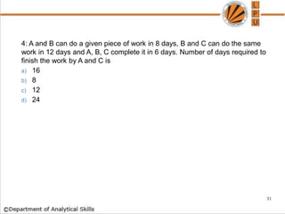 4: A and B can do a given piece of work in 8 days, B and C can do the same
work in 12 days and A, B, C complete it in 6 days. Number of days required to
finish the work by A and C is
a) 16
b) 8
c) 12
d) 24
31
 