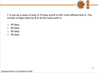 7: A can do a piece of work in 70 days and B is 40% more efficient than A. The
number of days taken by B to do the same work is
a) 40 days
b) 60 days
c) 50 days
d) 45 days
34
 