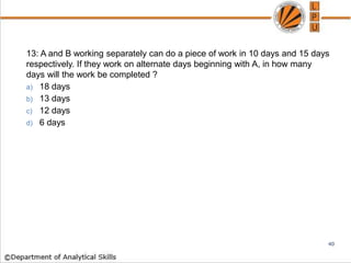 13: A and B working separately can do a piece of work in 10 days and 15 days
respectively. If they work on alternate days beginning with A, in how many
days will the work be completed ?
a) 18 days
b) 13 days
c) 12 days
d) 6 days
40
 