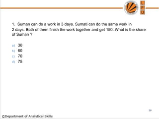 1. Suman can do a work in 3 days. Sumati can do the same work in
2 days. Both of them finish the work together and get 150. What is the share
of Suman ?
a) 30
b) 60
c) 70
d) 75
58
 
