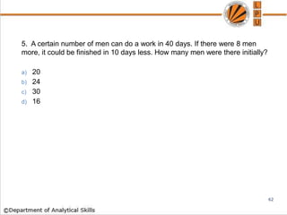 5. A certain number of men can do a work in 40 days. If there were 8 men
more, it could be finished in 10 days less. How many men were there initially?
a) 20
b) 24
c) 30
d) 16
62
 