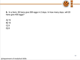 6. In a farm, 50 hens give 200 eggs in 2 days. In how many days, will 20
hens give 400 eggs?
A] 15
B] 10
C] 5
D] 8
63
 