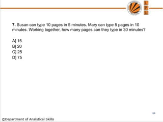 7. Susan can type 10 pages in 5 minutes. Mary can type 5 pages in 10
minutes. Working together, how many pages can they type in 30 minutes?
A] 15
B] 20
C] 25
D] 75
64
 