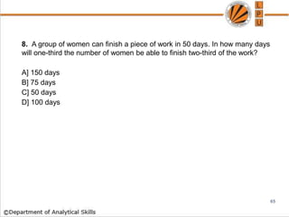 8. A group of women can finish a piece of work in 50 days. In how many days
will one-third the number of women be able to finish two-third of the work?
A] 150 days
B] 75 days
C] 50 days
D] 100 days
65
 