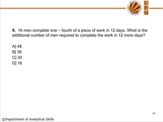 9. 16 men complete one – fourth of a piece of work in 12 days. What is the
additional number of men required to complete the work in 12 more days?
A] 48
B] 36
C] 30
D] 16
66
 