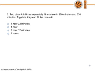 2. Two pipes A & B can separately fill a cistern in 220 minutes and 330
minutes. Together, they can fill the cistern in
a) 1 hour 32 minutes
b) 1 hour
c) 2 hour 12 minutes
d) 2 hours
94
 