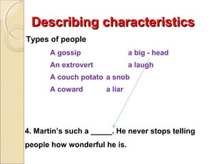 Describing characteristics
Types of people
A gossip

a big - head

An extrovert

a laugh

A couch potato a snob
A coward

a liar

4. Martin’s such a _____. He never stops telling
people how wonderful he is.

 