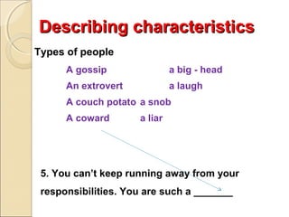 Describing characteristics
Types of people
A gossip

a big - head

An extrovert

a laugh

A couch potato a snob
A coward

a liar

5. You can’t keep running away from your
responsibilities. You are such a _______

 
