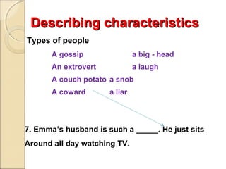 Describing characteristics
Types of people
A gossip

a big - head

An extrovert

a laugh

A couch potato a snob
A coward

a liar

7. Emma’s husband is such a _____. He just sits
Around all day watching TV.

 