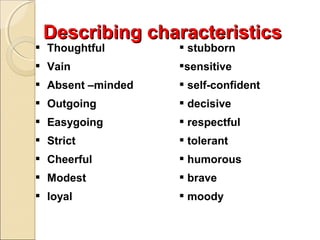 Describing characteristics

 Thoughtful

 stubborn

 Vain

sensitive

 Absent –minded

 self-confident

 Outgoing

 decisive

 Easygoing

 respectful

 Strict

 tolerant

 Cheerful

 humorous

 Modest

 brave

 loyal

 moody

 