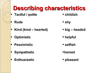 Describing characteristics
 Tactful / polite

 childish

 Rude

 shy

 Kind (kind – hearted)

 big – headed

 Optimistic

 helpful

 Pessimistic

 selfish

 Sympathetic

honest

 Enthusiastic

 pleasant

 