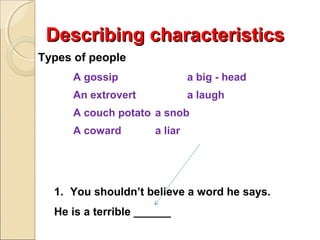 Describing characteristics
Types of people
A gossip

a big - head

An extrovert

a laugh

A couch potato a snob
A coward

a liar

1. You shouldn’t believe a word he says.
He is a terrible ______

 